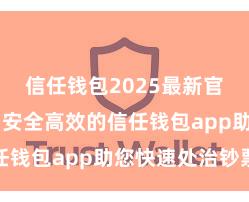 信任钱包2025最新官方版下载 安全高效的信任钱包app助您快速处治钞票